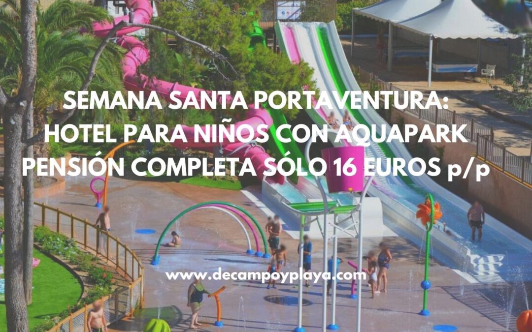 Semana Santa PORT AVENTURA: Hotel para niños con parque acuático PENSIÓN COMPLETA SÓLO 16 Euros p/p